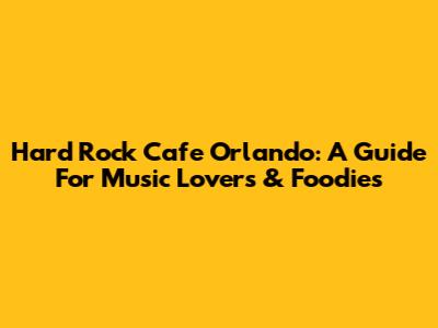 Hard Rock Cafe Orlando: A Guide For Music Lovers & Foodies