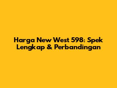 Harga New West 598: Spek Lengkap & Perbandingan