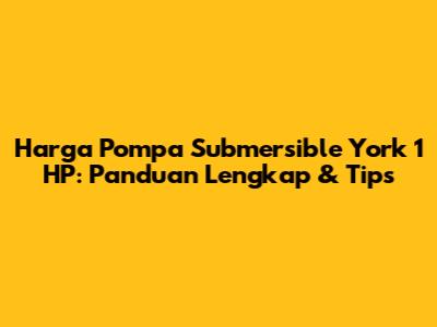 Harga Pompa Submersible York 1 HP: Panduan Lengkap & Tips