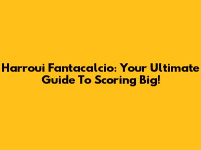 Harroui Fantacalcio: Your Ultimate Guide To Scoring Big!