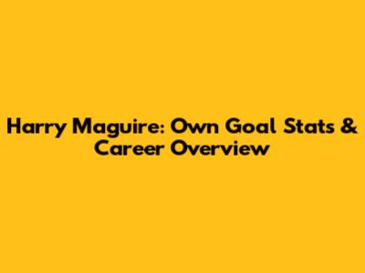 Harry Maguire: Own Goal Stats & Career Overview