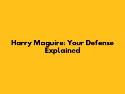 Harry Maguire: Your Defense Explained