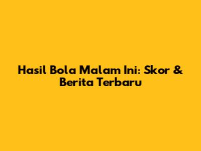 Hasil Bola Malam Ini: Skor & Berita Terbaru