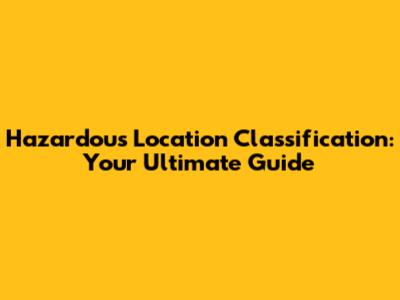 Hazardous Location Classification: Your Ultimate Guide