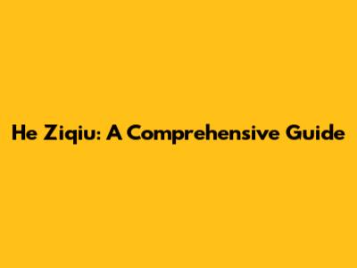 He Ziqiu: A Comprehensive Guide