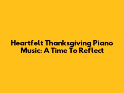 Heartfelt Thanksgiving Piano Music: A Time To Reflect