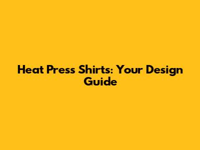Heat Press Shirts: Your Design Guide