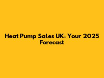 Heat Pump Sales UK: Your 2025 Forecast