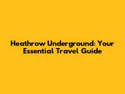 Heathrow Underground: Your Essential Travel Guide