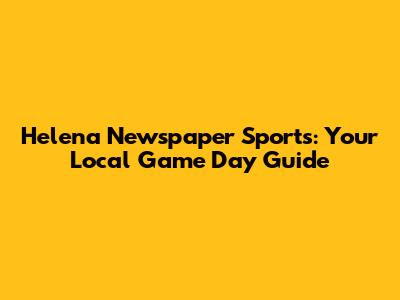 Helena Newspaper Sports: Your Local Game Day Guide