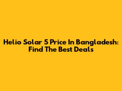 Helio Solar 5 Price In Bangladesh: Find The Best Deals