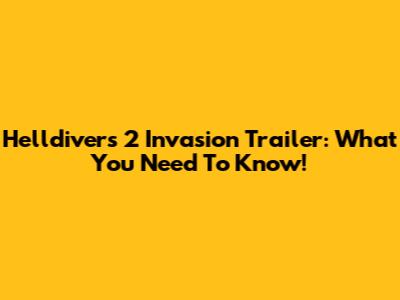 Helldivers 2 Invasion Trailer: What You Need To Know!