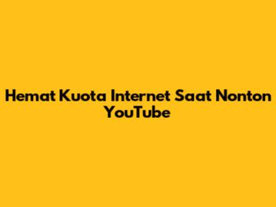 Hemat Kuota Internet Saat Nonton YouTube
