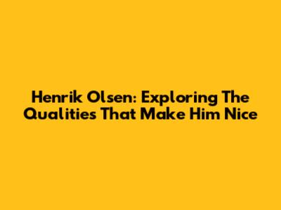 Henrik Olsen: Exploring The Qualities That Make Him 'Nice'