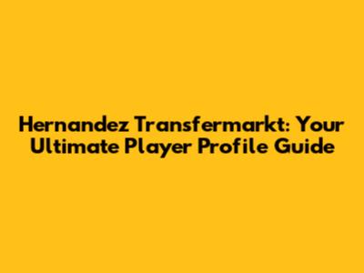 Hernandez Transfermarkt: Your Ultimate Player Profile Guide
