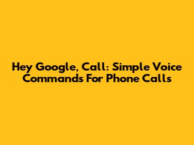 Hey Google, Call: Simple Voice Commands For Phone Calls