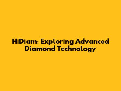HiDiam: Exploring Advanced Diamond Technology