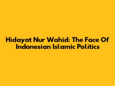 Hidayat Nur Wahid: The Face Of Indonesian Islamic Politics