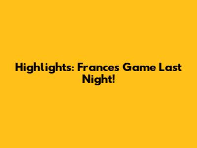 Highlights: France's Game Last Night!