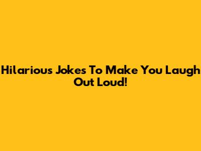 Hilarious Jokes To Make You Laugh Out Loud!