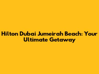 Hilton Dubai Jumeirah Beach: Your Ultimate Getaway