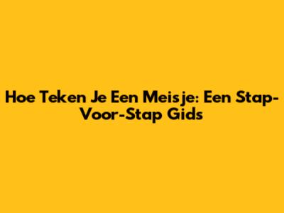 Hoe Teken Je Een Meisje: Een Stap-Voor-Stap Gids