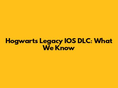 Hogwarts Legacy IOS DLC: What We Know