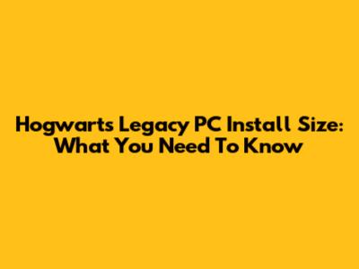Hogwarts Legacy PC Install Size: What You Need To Know
