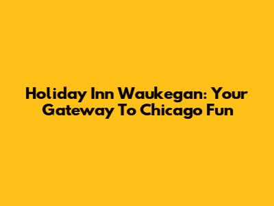 Holiday Inn Waukegan: Your Gateway To Chicago Fun
