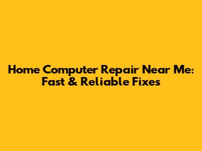 Home Computer Repair Near Me: Fast & Reliable Fixes
