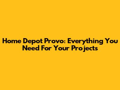 Home Depot Provo: Everything You Need For Your Projects