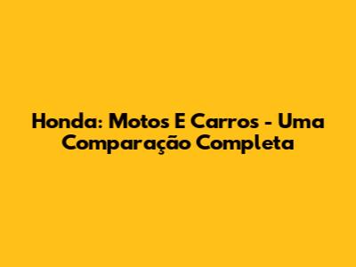 Honda: Motos E Carros - Uma Comparação Completa