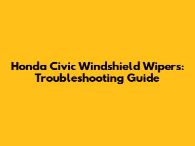 Honda Civic Windshield Wipers: Troubleshooting Guide