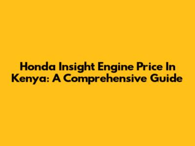 Honda Insight Engine Price In Kenya: A Comprehensive Guide