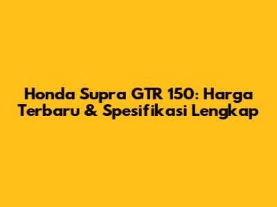 Honda Supra GTR 150: Harga Terbaru & Spesifikasi Lengkap