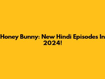 Honey Bunny: New Hindi Episodes In 2024!
