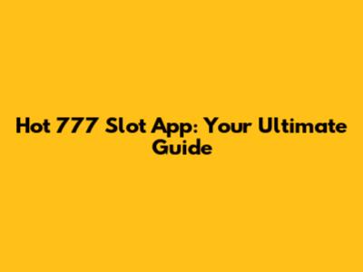 Hot 777 Slot App: Your Ultimate Guide
