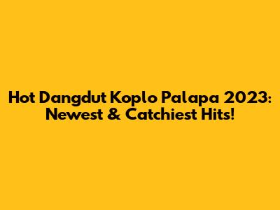 Hot Dangdut Koplo Palapa 2023: Newest & Catchiest Hits!