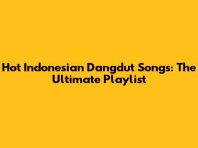 Hot Indonesian Dangdut Songs: The Ultimate Playlist