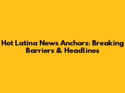 Hot Latina News Anchors: Breaking Barriers & Headlines