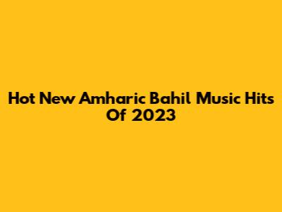Hot New Amharic Bahil Music Hits Of 2023
