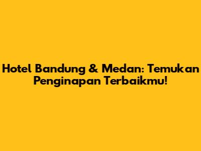 Hotel Bandung & Medan: Temukan Penginapan Terbaikmu!