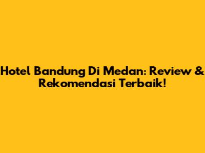 Hotel Bandung Di Medan: Review & Rekomendasi Terbaik!