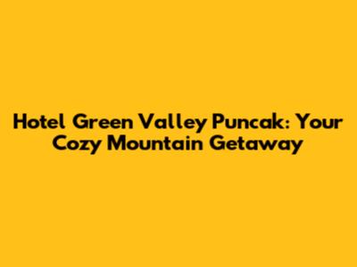 Hotel Green Valley Puncak: Your Cozy Mountain Getaway
