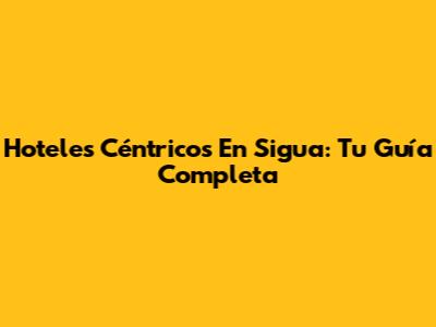 Hoteles Céntricos En Sigua: Tu Guía Completa