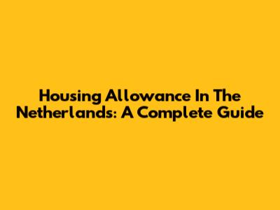 Housing Allowance In The Netherlands: A Complete Guide