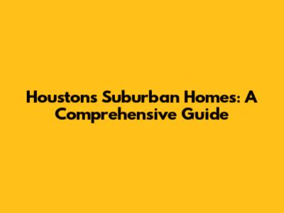 Houston's Suburban Homes: A Comprehensive Guide