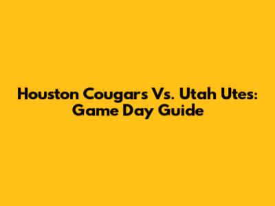 Houston Cougars Vs. Utah Utes: Game Day Guide