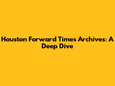 Houston Forward Times Archives: A Deep Dive