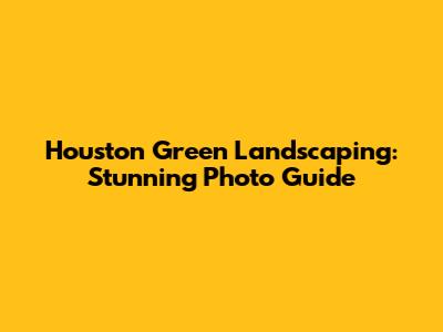 Houston Green Landscaping: Stunning Photo Guide